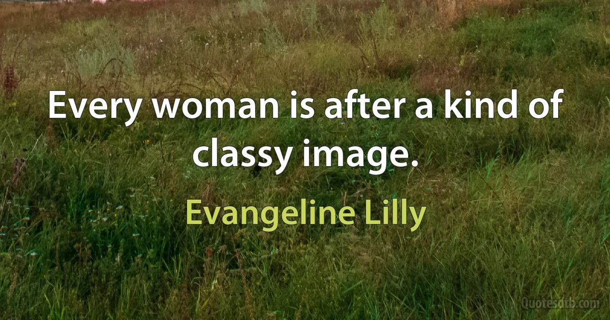 Every woman is after a kind of classy image. (Evangeline Lilly)