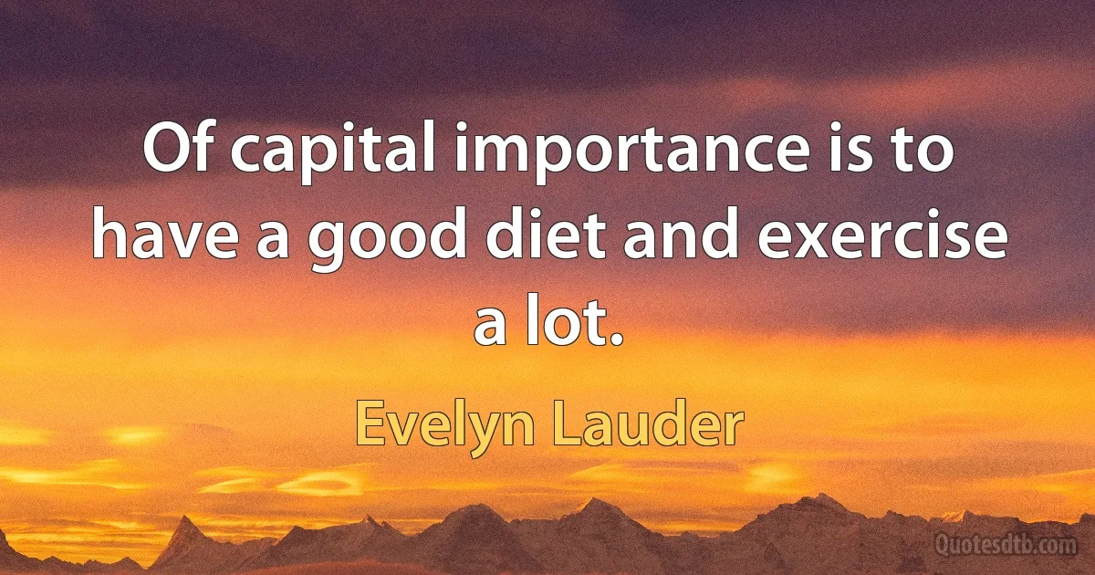 Of capital importance is to have a good diet and exercise a lot. (Evelyn Lauder)