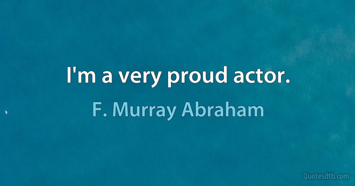 I'm a very proud actor. (F. Murray Abraham)