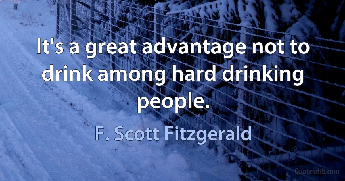 It's a great advantage not to drink among hard drinking people. (F. Scott Fitzgerald)