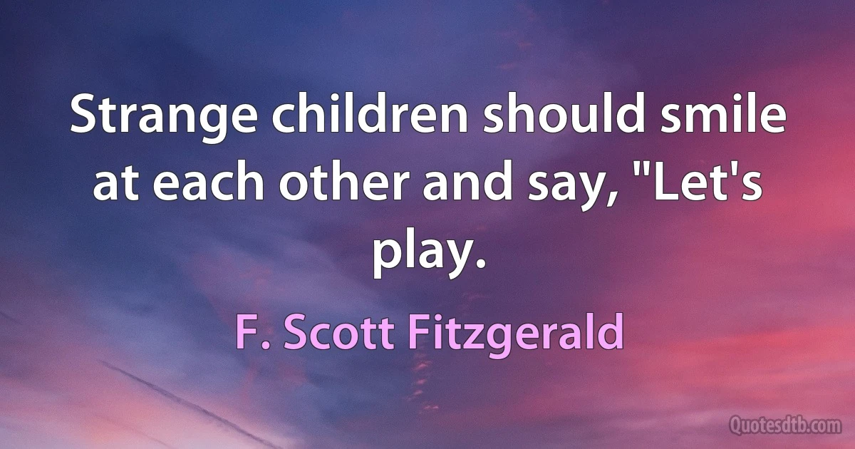 Strange children should smile at each other and say, "Let's play. (F. Scott Fitzgerald)