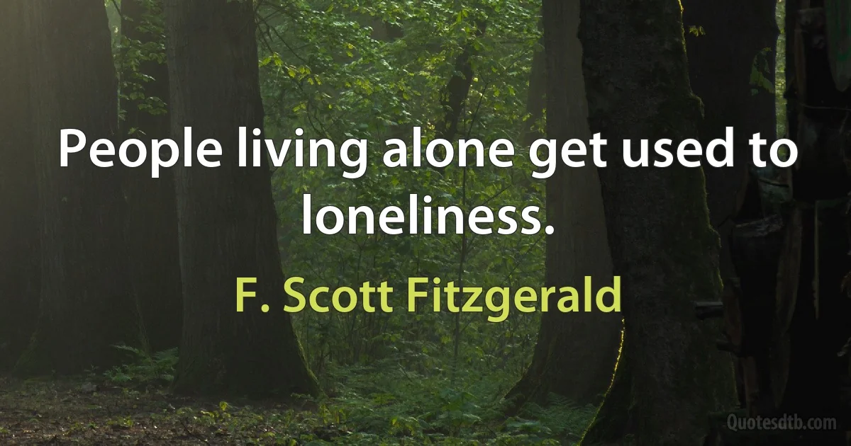 People living alone get used to loneliness. (F. Scott Fitzgerald)