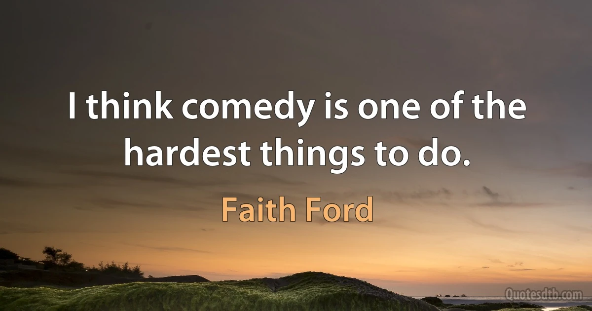 I think comedy is one of the hardest things to do. (Faith Ford)