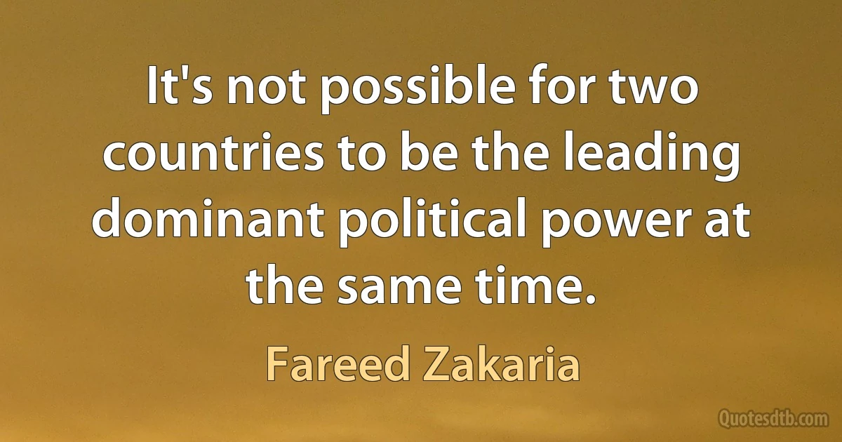 It's not possible for two countries to be the leading dominant political power at the same time. (Fareed Zakaria)