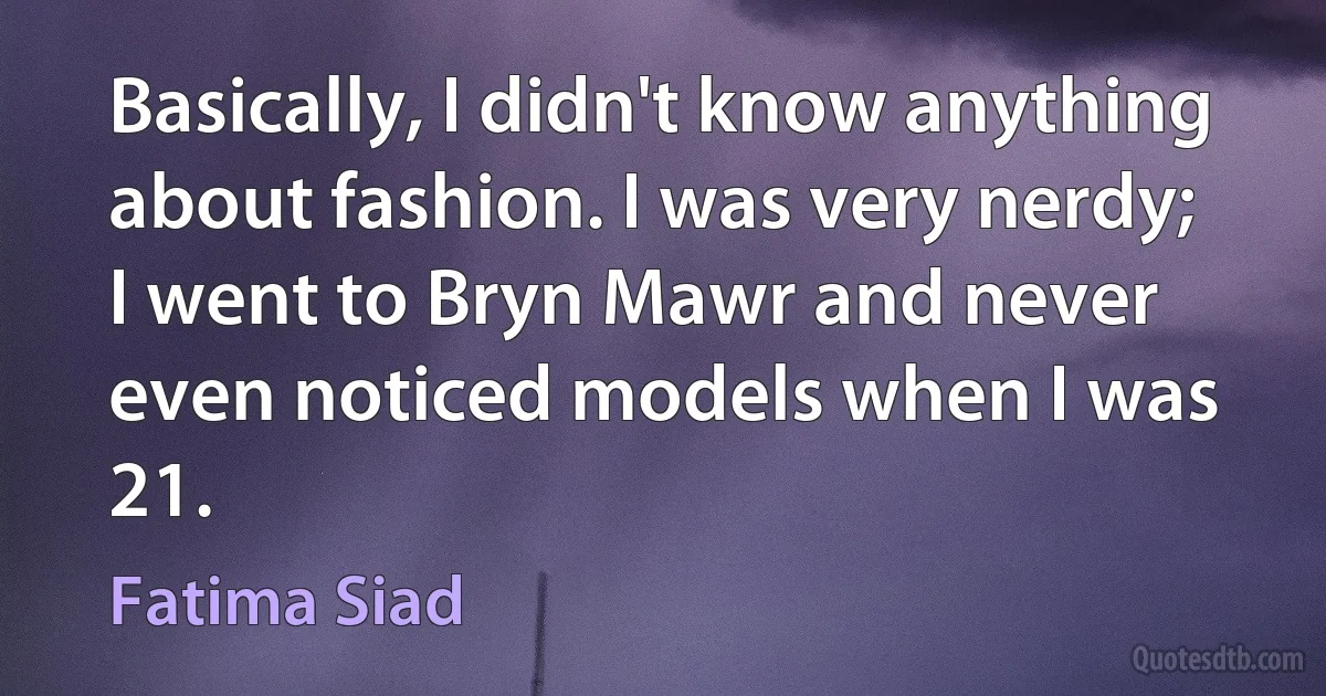 Basically, I didn't know anything about fashion. I was very nerdy; I went to Bryn Mawr and never even noticed models when I was 21. (Fatima Siad)