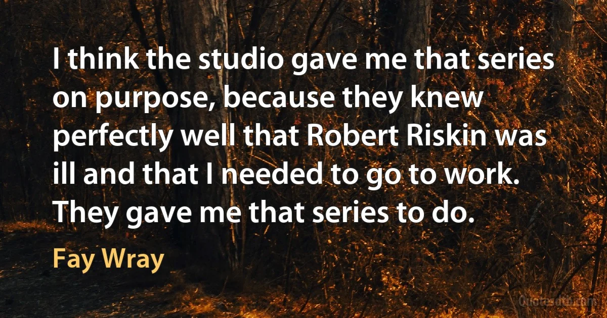 I think the studio gave me that series on purpose, because they knew perfectly well that Robert Riskin was ill and that I needed to go to work. They gave me that series to do. (Fay Wray)