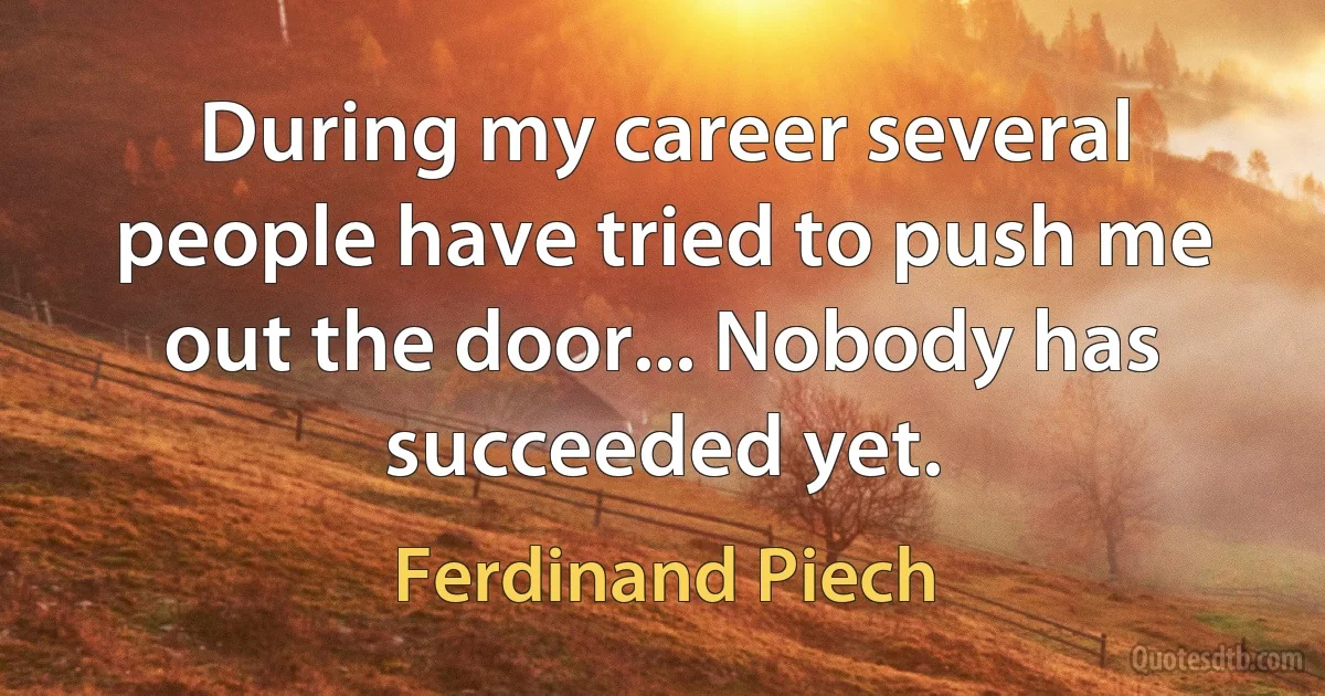 During my career several people have tried to push me out the door... Nobody has succeeded yet. (Ferdinand Piech)