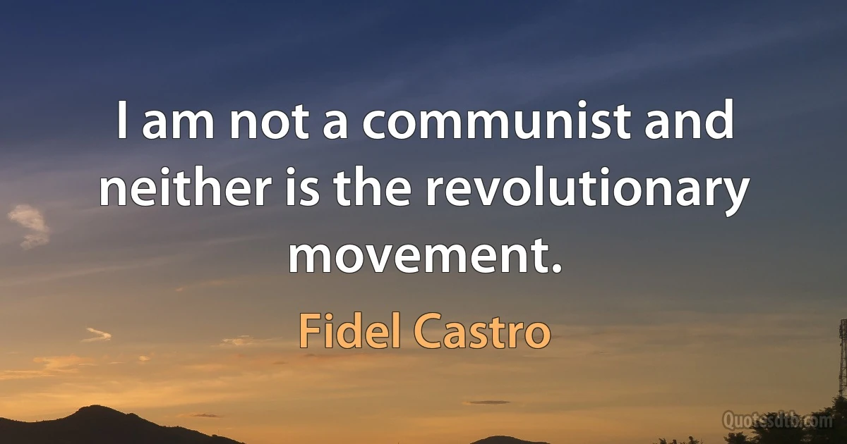 I am not a communist and neither is the revolutionary movement. (Fidel Castro)