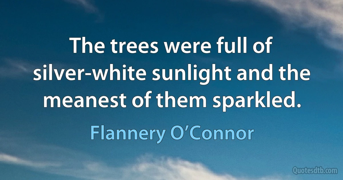 The trees were full of silver-white sunlight and the meanest of them sparkled. (Flannery O’Connor)