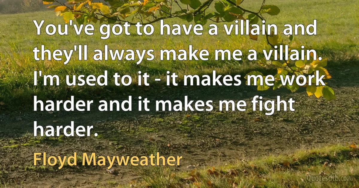 You've got to have a villain and they'll always make me a villain. I'm used to it - it makes me work harder and it makes me fight harder. (Floyd Mayweather)