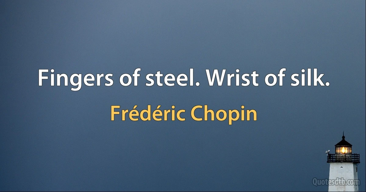 Fingers of steel. Wrist of silk. (Frédéric Chopin)