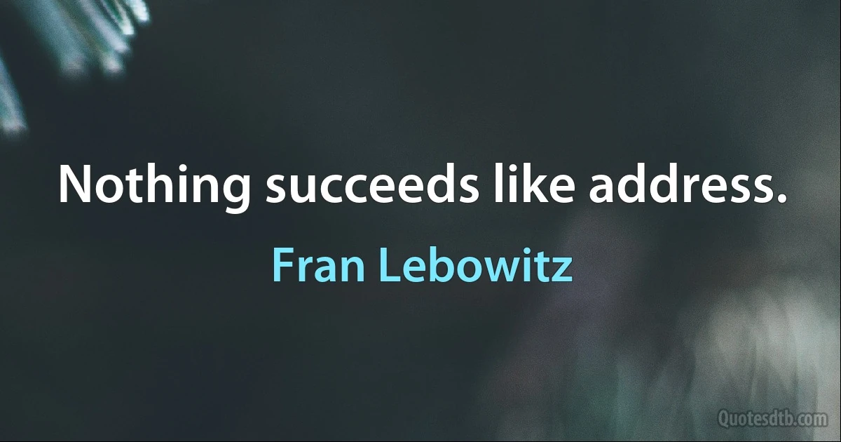 Nothing succeeds like address. (Fran Lebowitz)