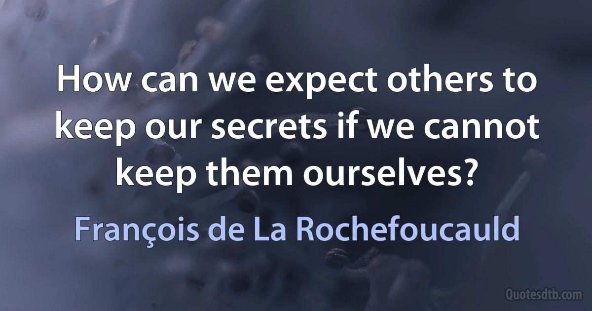 How can we expect others to keep our secrets if we cannot keep them ourselves? (François de La Rochefoucauld)