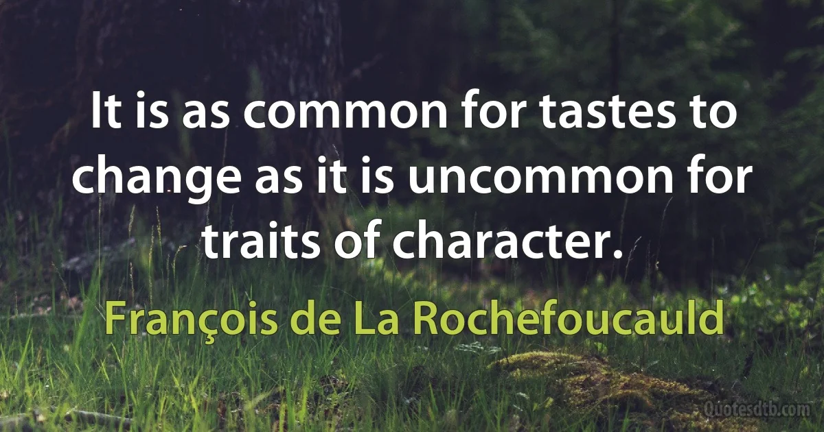 It is as common for tastes to change as it is uncommon for traits of character. (François de La Rochefoucauld)