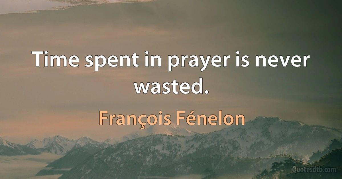 Time spent in prayer is never wasted. (François Fénelon)