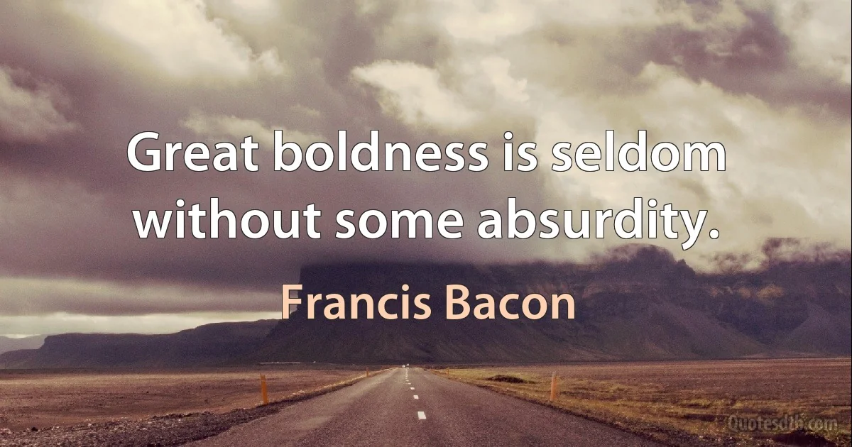 Great boldness is seldom without some absurdity. (Francis Bacon)