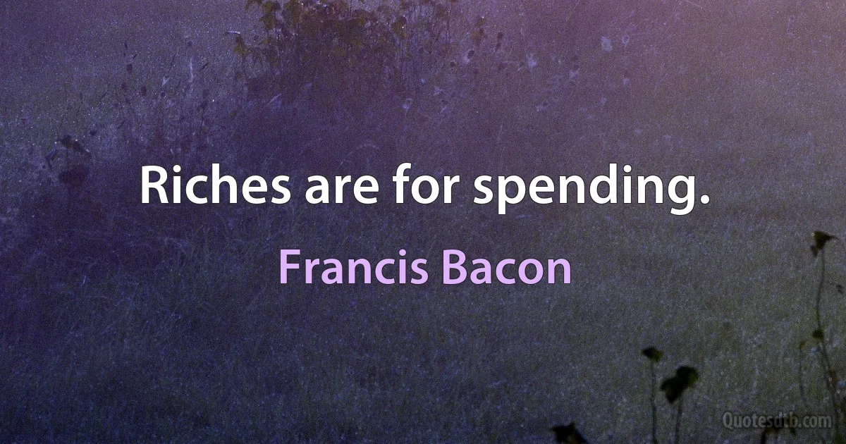 Riches are for spending. (Francis Bacon)