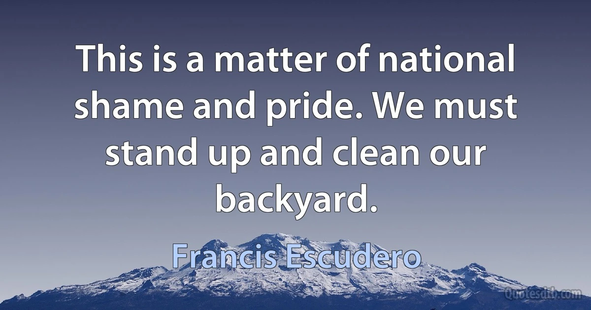 This is a matter of national shame and pride. We must stand up and clean our backyard. (Francis Escudero)