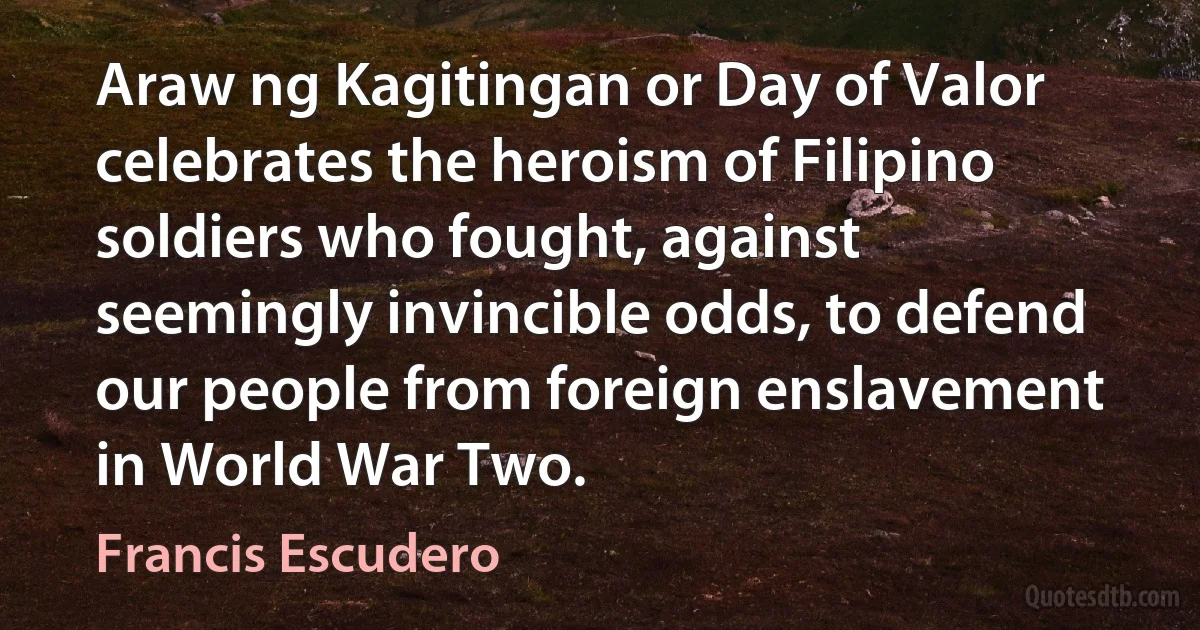 Araw ng Kagitingan or Day of Valor celebrates the heroism of Filipino soldiers who fought, against seemingly invincible odds, to defend our people from foreign enslavement in World War Two. (Francis Escudero)