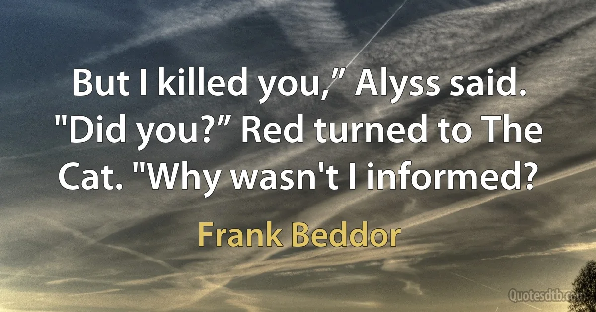 But I killed you,” Alyss said. "Did you?” Red turned to The Cat. "Why wasn't I informed? (Frank Beddor)