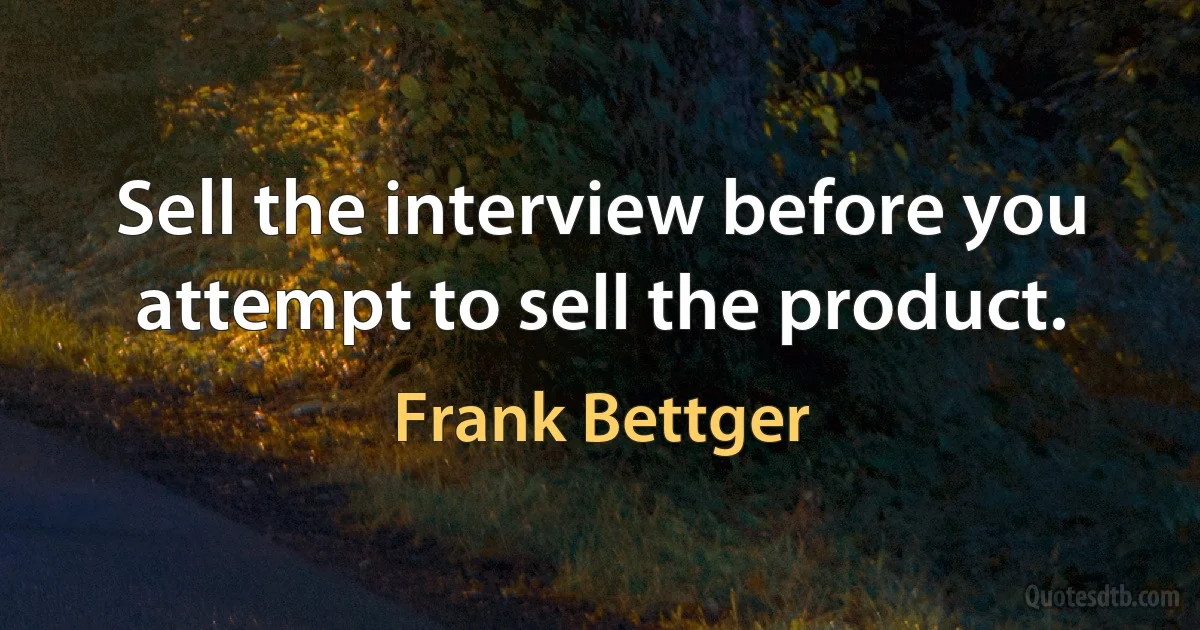 Sell the interview before you attempt to sell the product. (Frank Bettger)