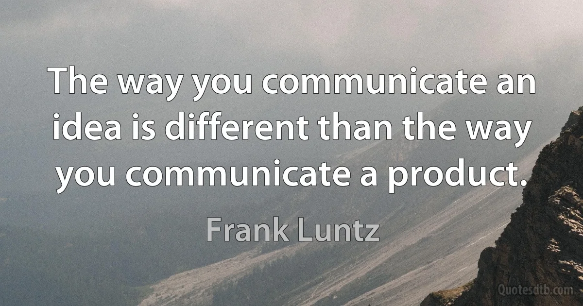 The way you communicate an idea is different than the way you communicate a product. (Frank Luntz)