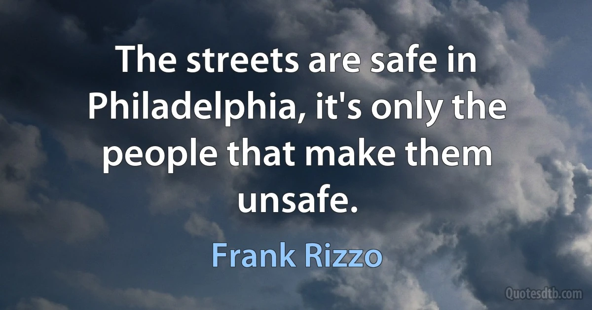 The streets are safe in Philadelphia, it's only the people that make them unsafe. (Frank Rizzo)