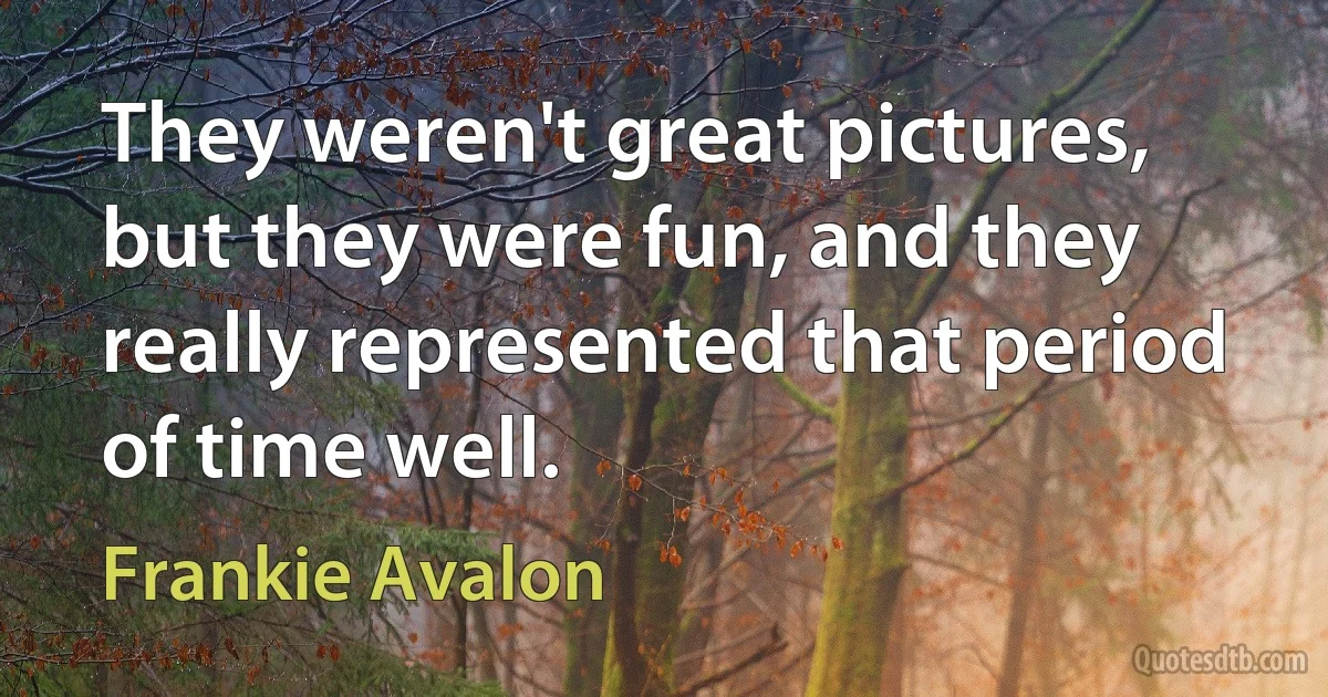 They weren't great pictures, but they were fun, and they really represented that period of time well. (Frankie Avalon)