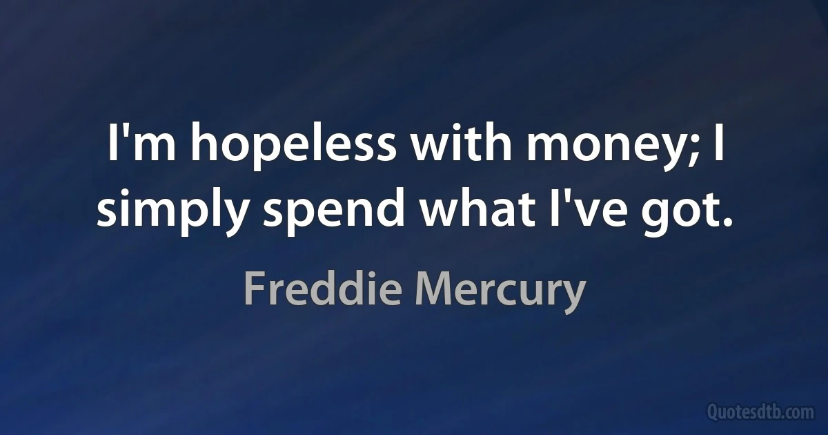 I'm hopeless with money; I simply spend what I've got. (Freddie Mercury)