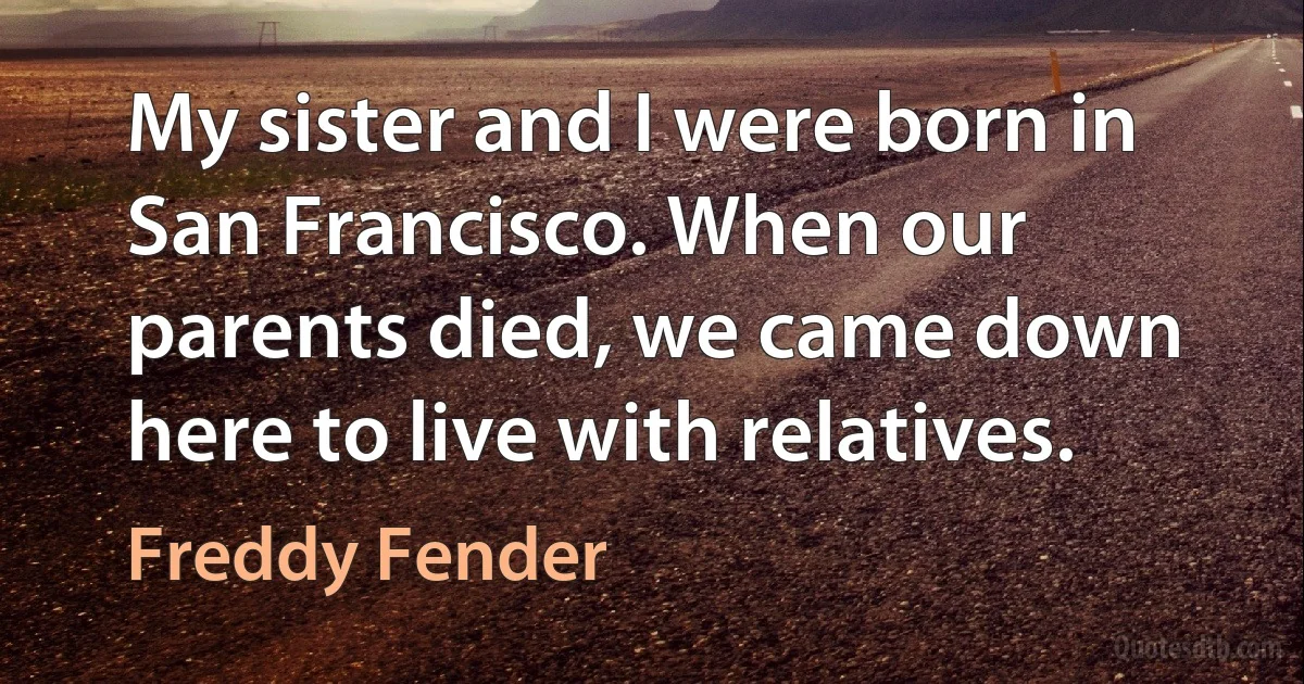 My sister and I were born in San Francisco. When our parents died, we came down here to live with relatives. (Freddy Fender)