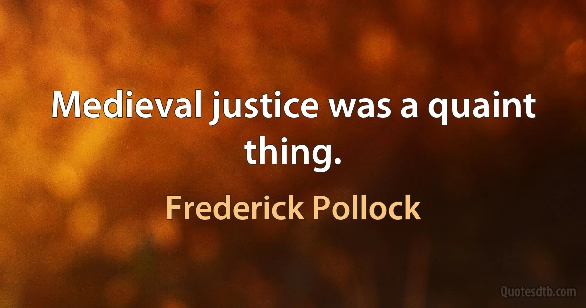 Medieval justice was a quaint thing. (Frederick Pollock)