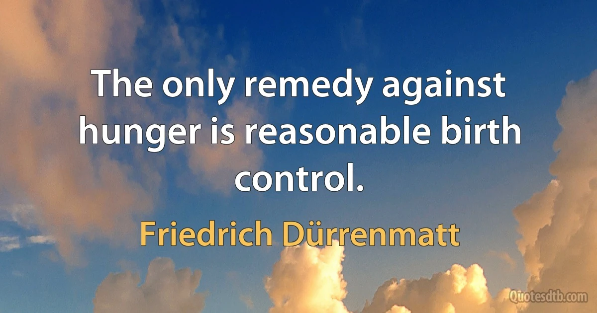 The only remedy against hunger is reasonable birth control. (Friedrich Dürrenmatt)