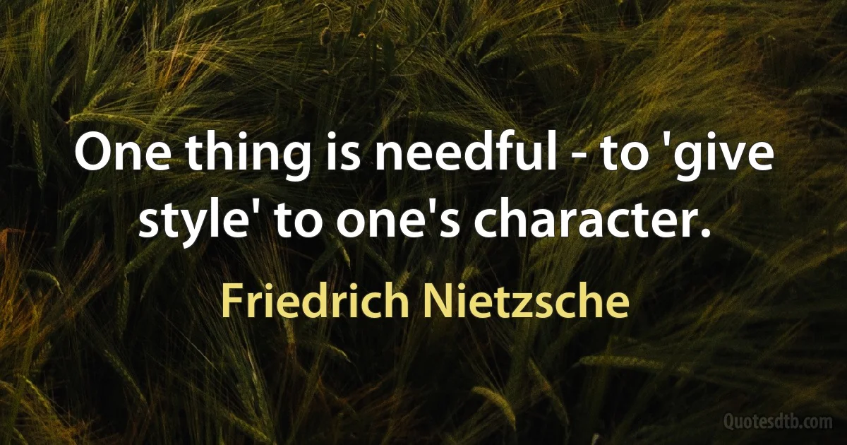 One thing is needful - to 'give style' to one's character. (Friedrich Nietzsche)