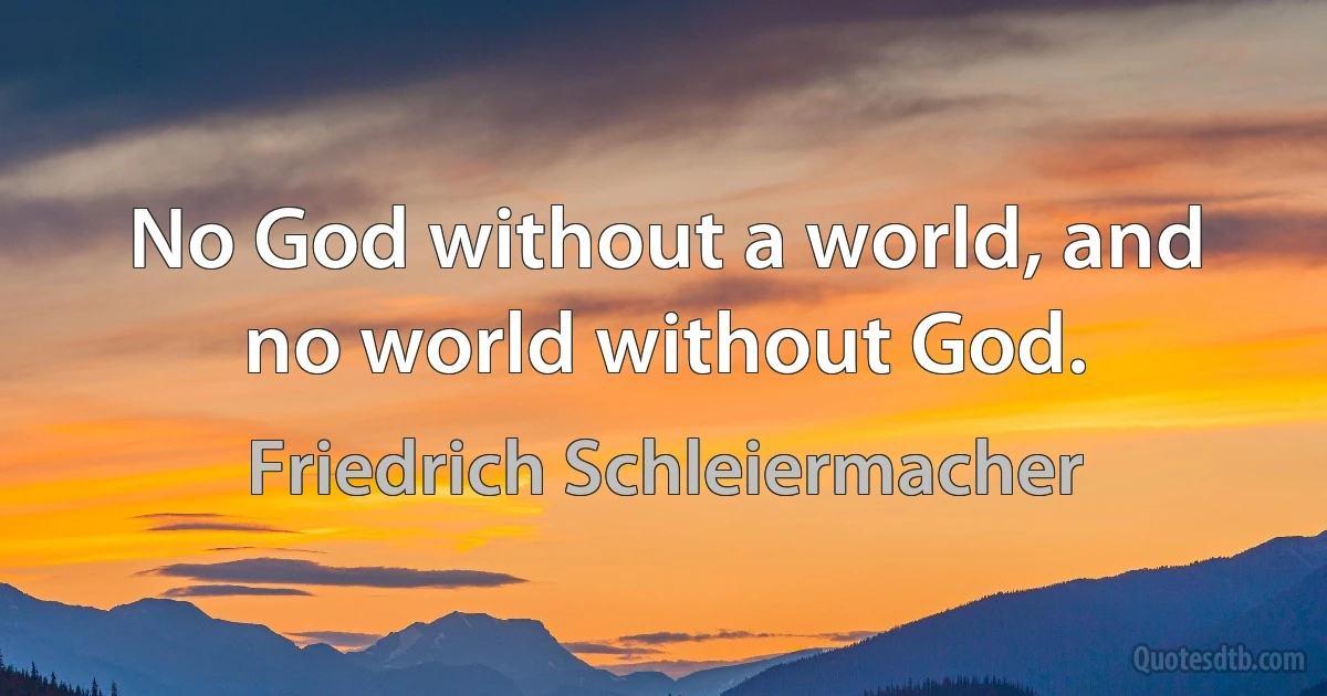 No God without a world, and no world without God. (Friedrich Schleiermacher)