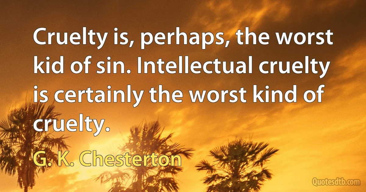 Cruelty is, perhaps, the worst kid of sin. Intellectual cruelty is certainly the worst kind of cruelty. (G. K. Chesterton)