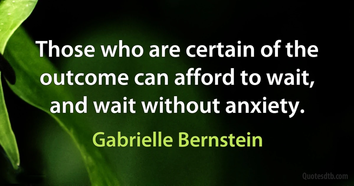 Those who are certain of the outcome can afford to wait, and wait without anxiety. (Gabrielle Bernstein)