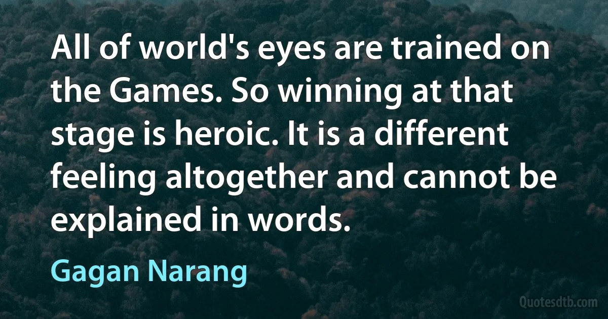 All of world's eyes are trained on the Games. So winning at that stage is heroic. It is a different feeling altogether and cannot be explained in words. (Gagan Narang)