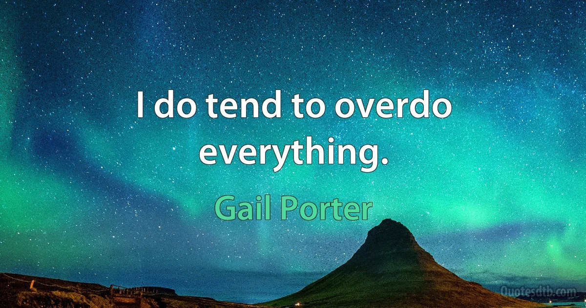 I do tend to overdo everything. (Gail Porter)