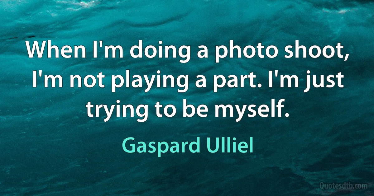 When I'm doing a photo shoot, I'm not playing a part. I'm just trying to be myself. (Gaspard Ulliel)