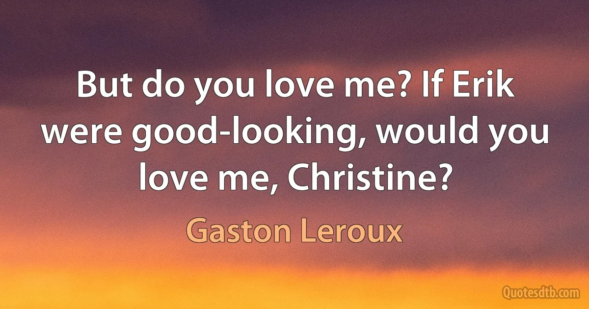 But do you love me? If Erik were good-looking, would you love me, Christine? (Gaston Leroux)