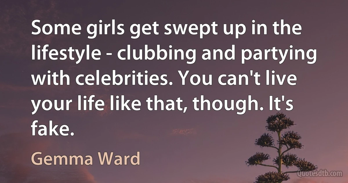 Some girls get swept up in the lifestyle - clubbing and partying with celebrities. You can't live your life like that, though. It's fake. (Gemma Ward)