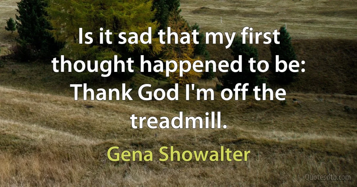 Is it sad that my first thought happened to be: Thank God I'm off the treadmill. (Gena Showalter)