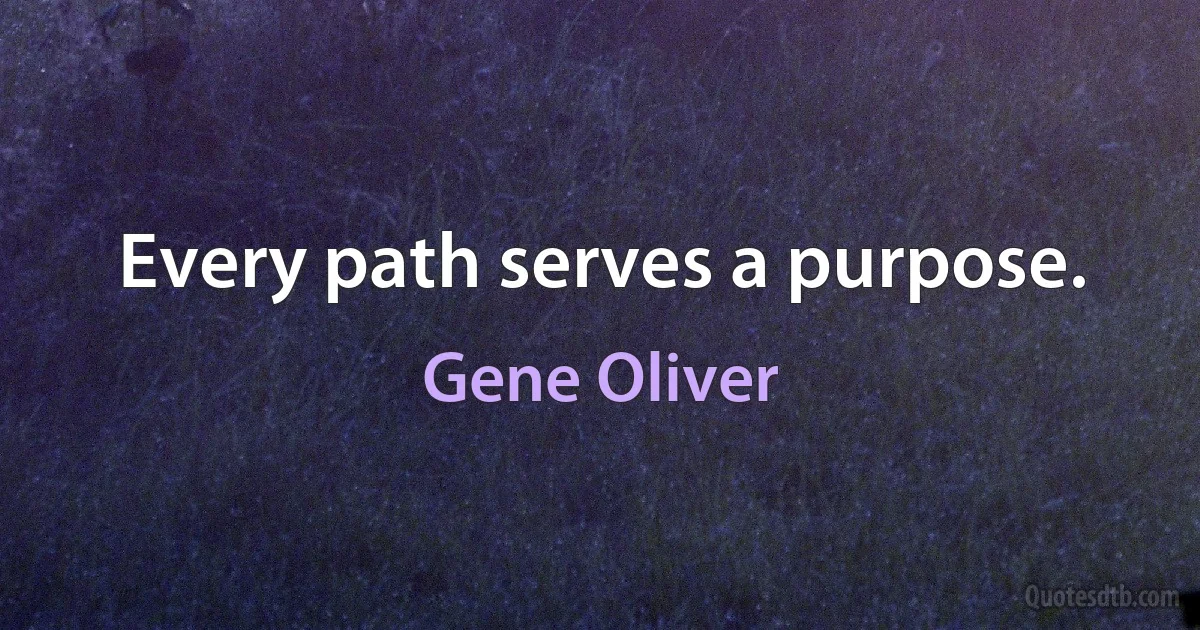 Every path serves a purpose. (Gene Oliver)