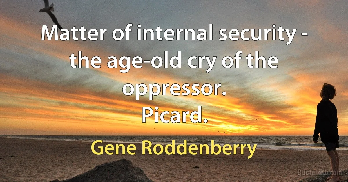 Matter of internal security - the age-old cry of the oppressor.
Picard. (Gene Roddenberry)