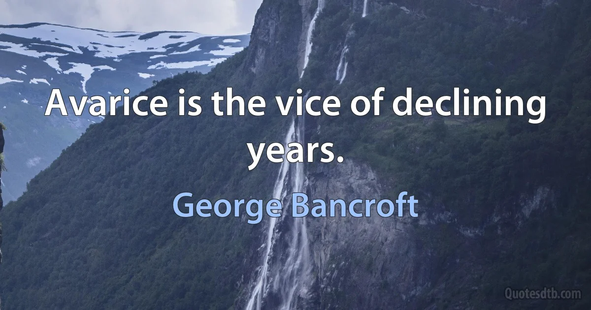 Avarice is the vice of declining years. (George Bancroft)