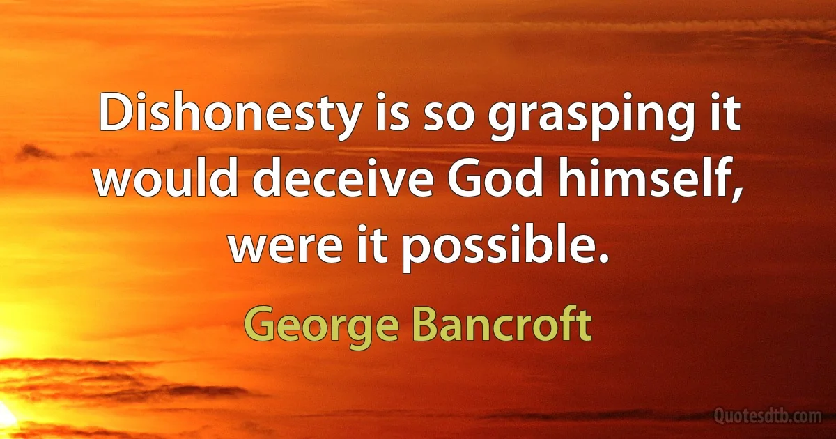 Dishonesty is so grasping it would deceive God himself, were it possible. (George Bancroft)