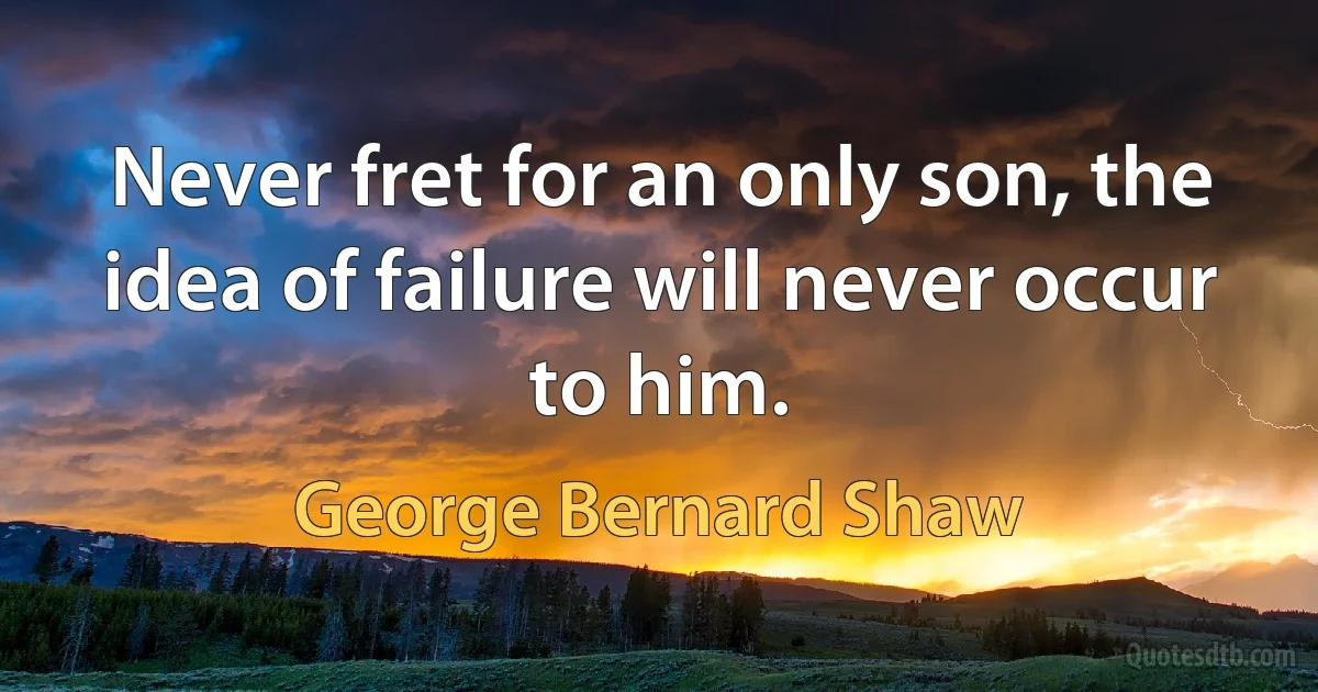 Never fret for an only son, the idea of failure will never occur to him. (George Bernard Shaw)