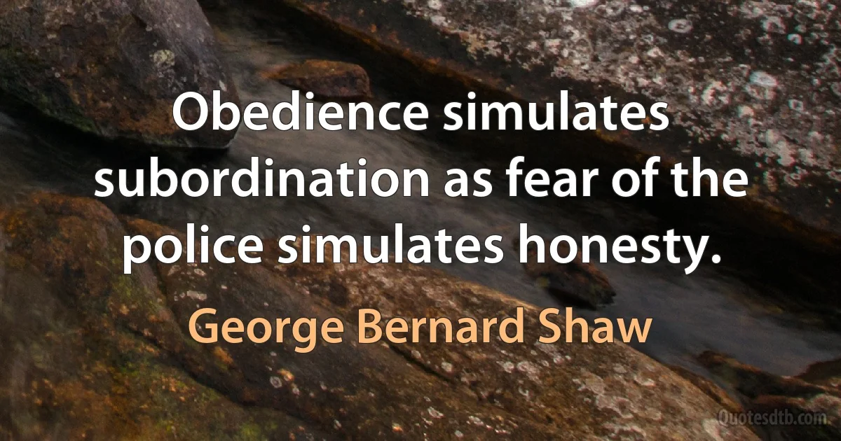 Obedience simulates subordination as fear of the police simulates honesty. (George Bernard Shaw)