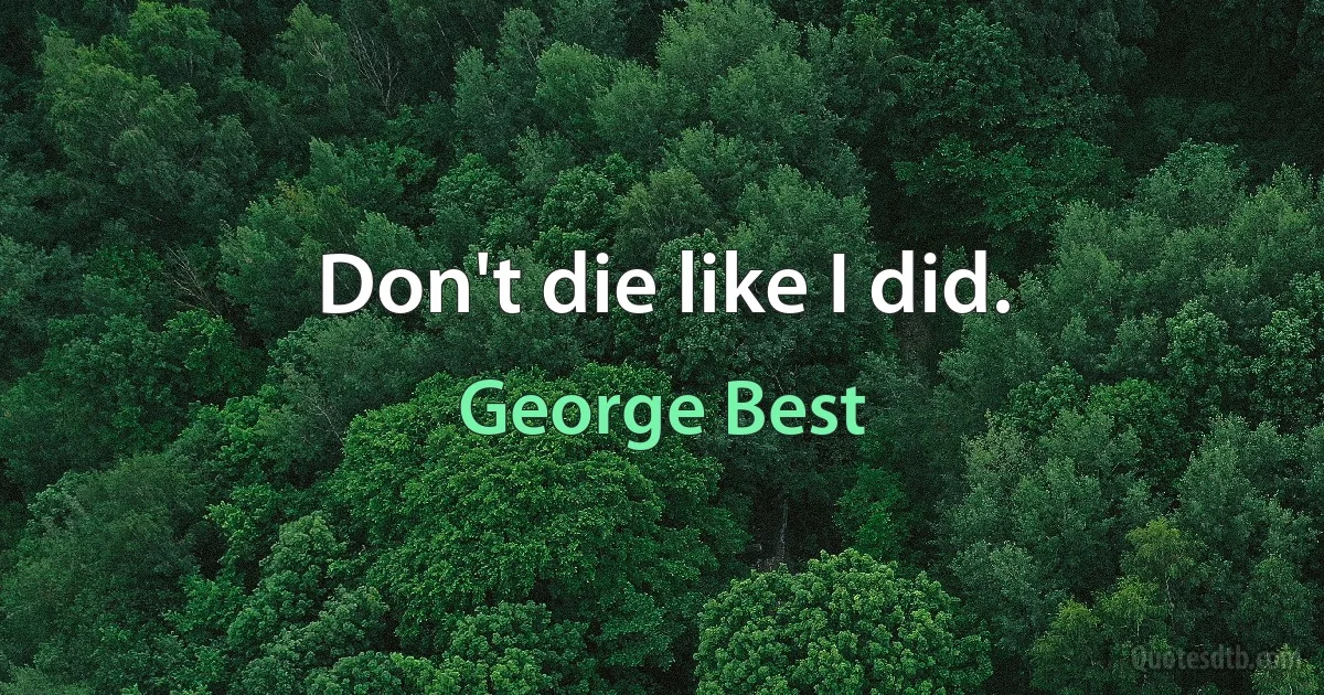 Don't die like I did. (George Best)