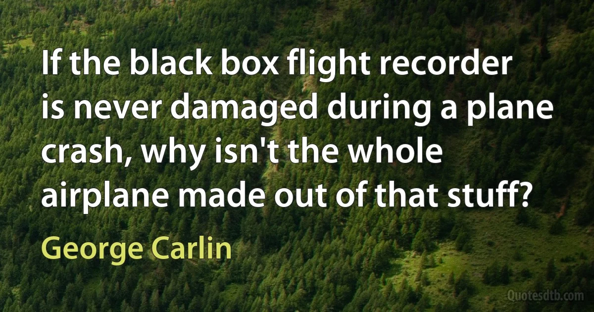 If the black box flight recorder is never damaged during a plane crash, why isn't the whole airplane made out of that stuff? (George Carlin)